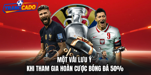 Một vài lưu ý khi tham gia hoàn cược bóng đá 50%